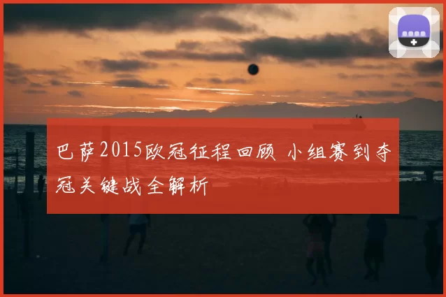 巴萨2015欧冠征程回顾 小组赛到夺冠关键战全解析
