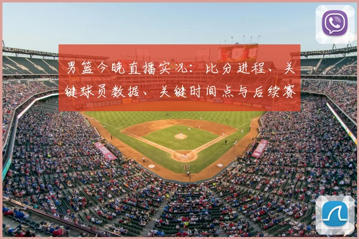 男篮今晚直播实况：比分进程、关键球员数据、关键时间点与后续赛程影响