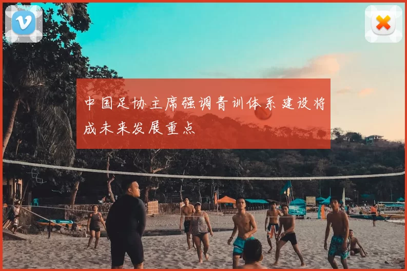 中国足协主席强调青训体系建设将成未来发展重点