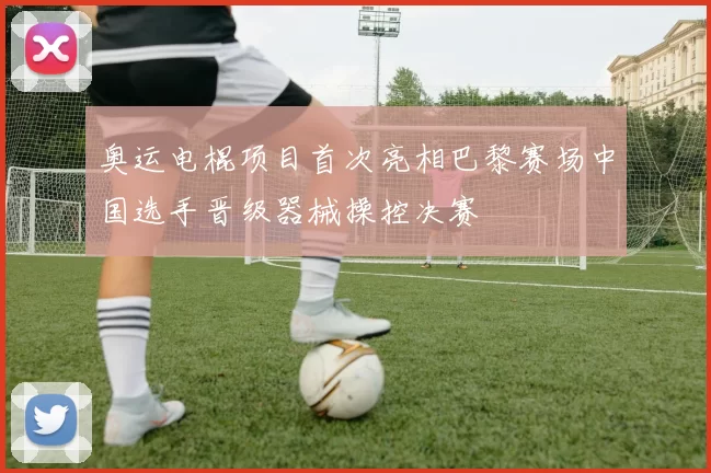 奥运电棍项目首次亮相巴黎赛场中国选手晋级器械操控决赛