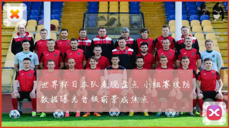 世界杯日本队表现盘点 小组赛攻防数据曝光晋级前景成焦点