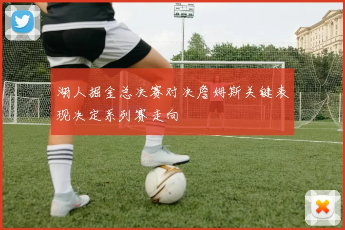 湖人掘金总决赛对决詹姆斯关键表现决定系列赛走向