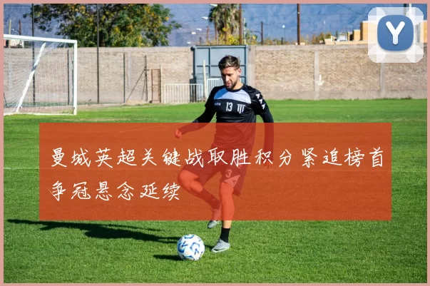 曼城英超关键战取胜积分紧追榜首争冠悬念延续