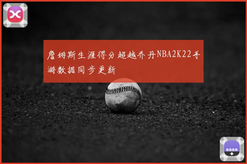 詹姆斯生涯得分超越乔丹NBA2K22手游数据同步更新