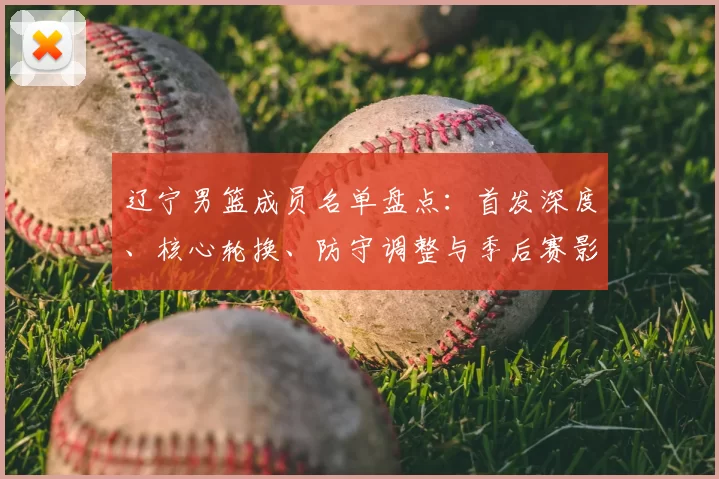 辽宁男篮成员名单盘点：首发深度、核心轮换、防守调整与季后赛影响