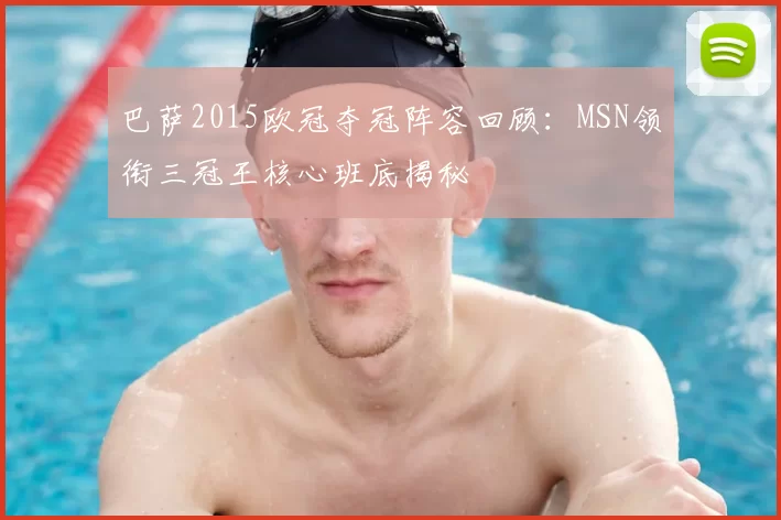 巴萨2015欧冠夺冠阵容回顾:MSN领衔三冠王核心班底揭秘