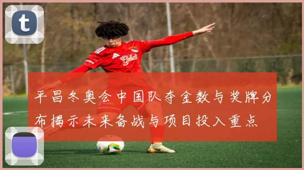 平昌冬奥会中国队夺金数与奖牌分布揭示未来备战与项目投入重点