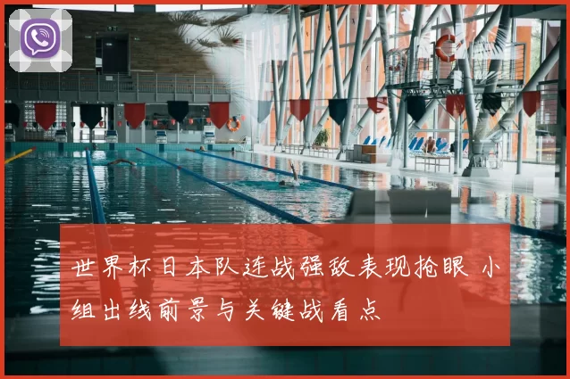 世界杯日本队连战强敌表现抢眼 小组出线前景与关键战看点