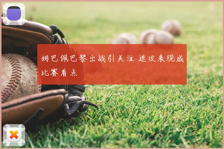 姆巴佩巴黎出战引关注 进攻表现成比赛看点