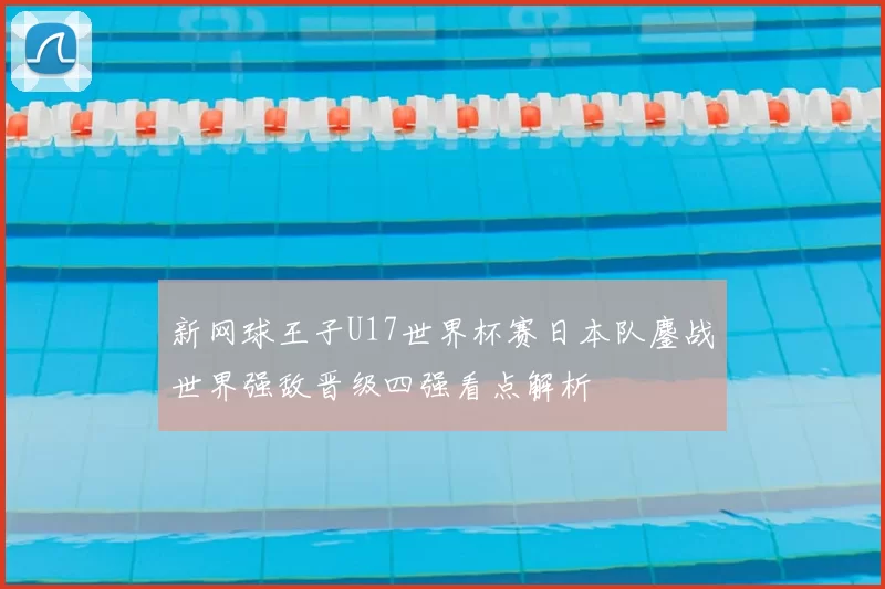 新网球王子U17世界杯赛日本队鏖战世界强敌晋级四强看点解析