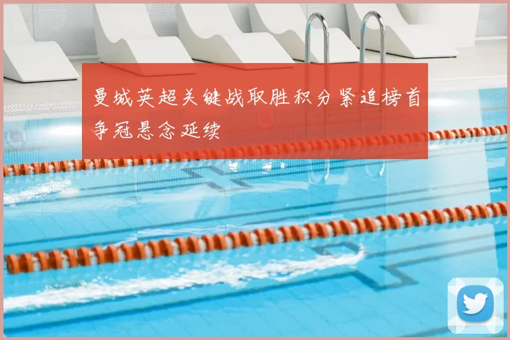 曼城英超关键战取胜积分紧追榜首争冠悬念延续