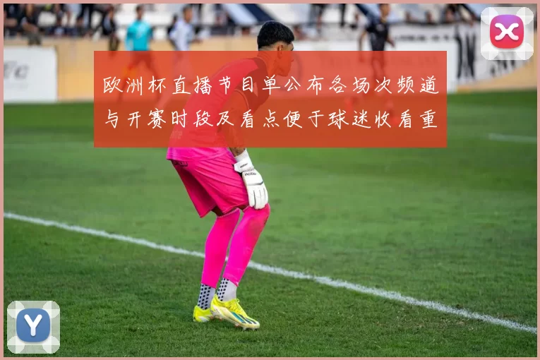 欧洲杯直播节目单公布各场次频道与开赛时段及看点便于球迷收看重点对决