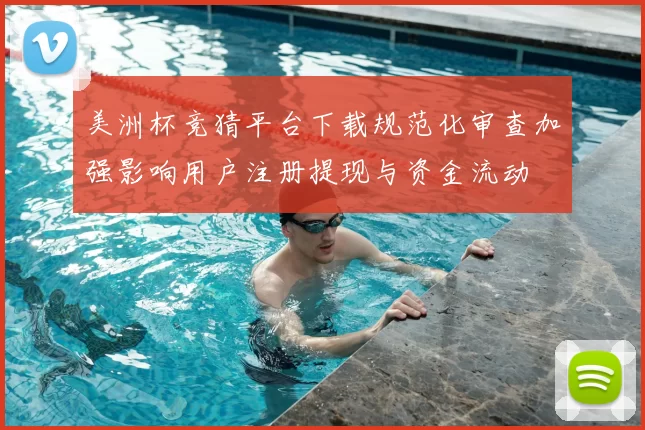 美洲杯竞猜平台下载规范化审查加强影响用户注册提现与资金流动