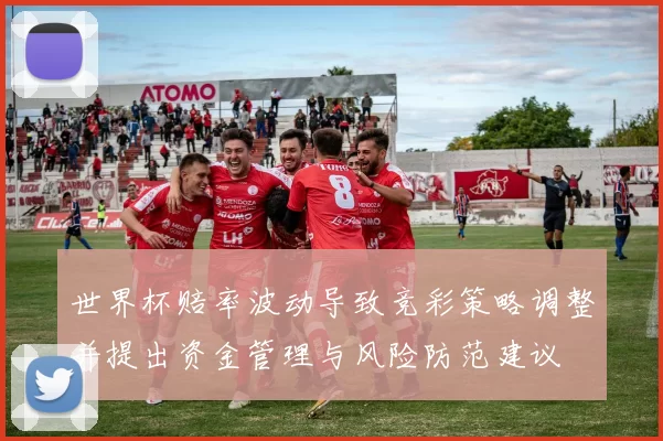 世界杯赔率波动导致竞彩策略调整并提出资金管理与风险防范建议