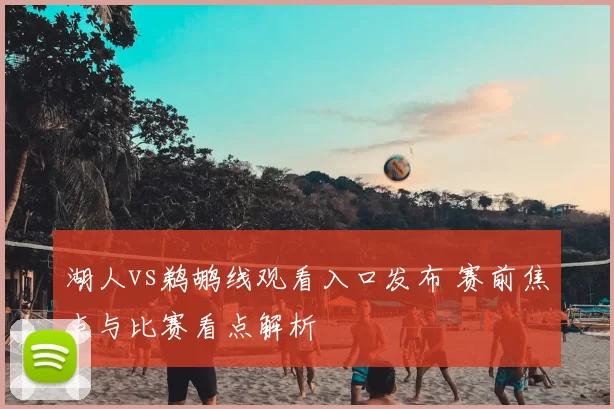 湖人vs鹈鹕线观看入口发布 赛前焦点与比赛看点解析