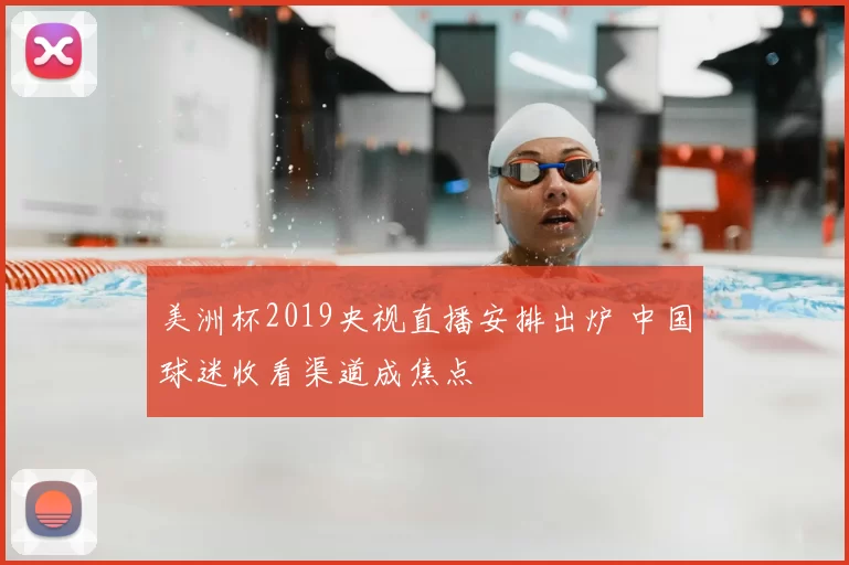 美洲杯2019央视直播安排出炉 中国球迷收看渠道成焦点