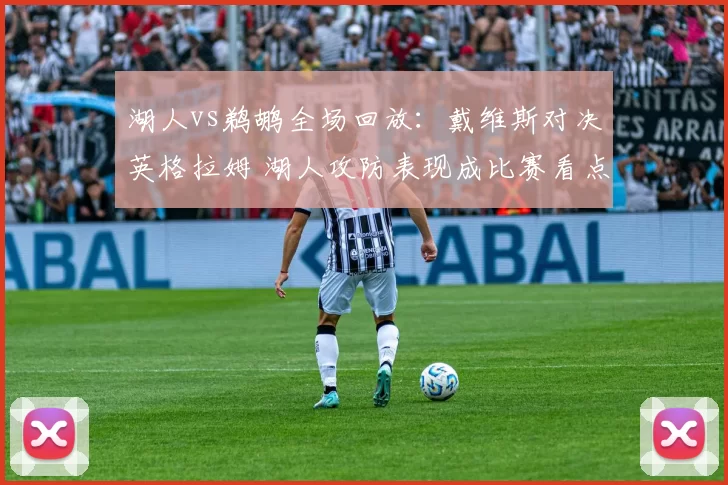 湖人vs鹈鹕全场回放:戴维斯对决英格拉姆 湖人攻防表现成比赛看点