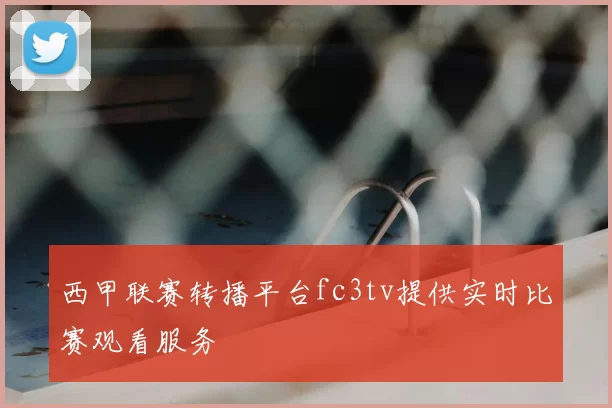 西甲联赛转播平台fc3tv提供实时比赛观看服务