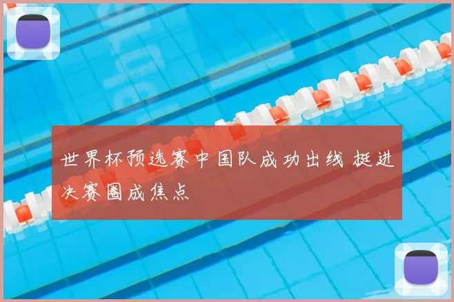 世界杯预选赛中国队成功出线 挺进决赛圈成焦点