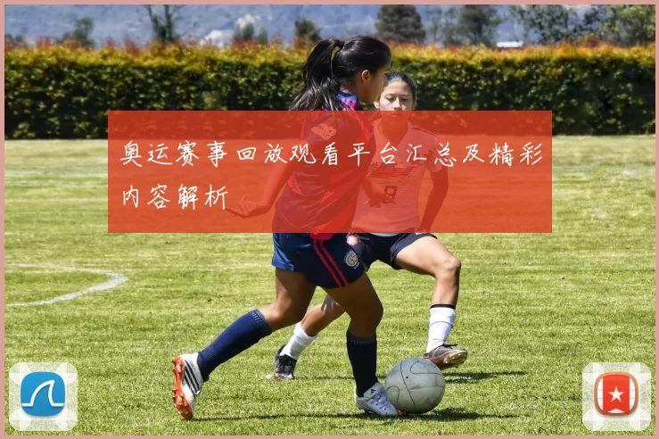 奥运赛事回放观看平台汇总及精彩内容解析