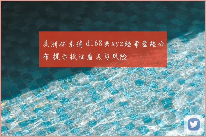 美洲杯竞猜 d168典xyz赔率盘路公布 提示投注看点与风险