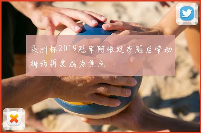 美洲杯2019冠军阿根廷夺冠后带动梅西再度成为焦点