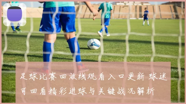 足球比赛回放线观看入口更新 球迷可回看精彩进球与关键战况解析