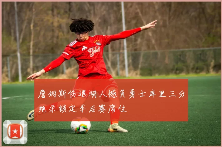 詹姆斯伤退湖人憾负勇士库里三分绝杀锁定季后赛席位