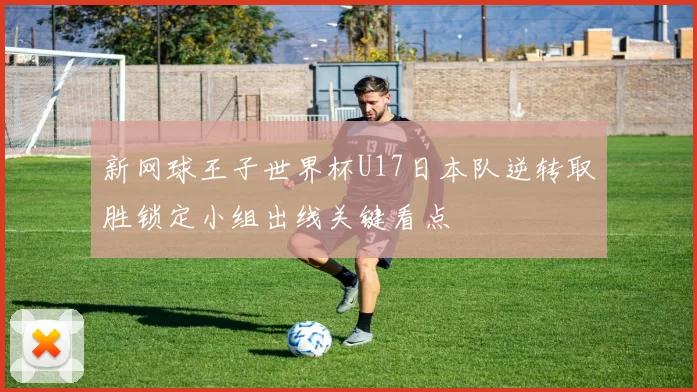 新网球王子世界杯U17日本队逆转取胜锁定小组出线关键看点