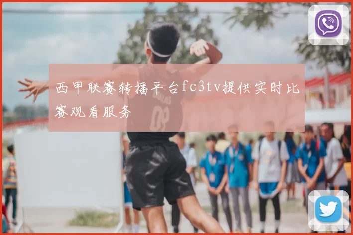 西甲联赛转播平台fc3tv提供实时比赛观看服务