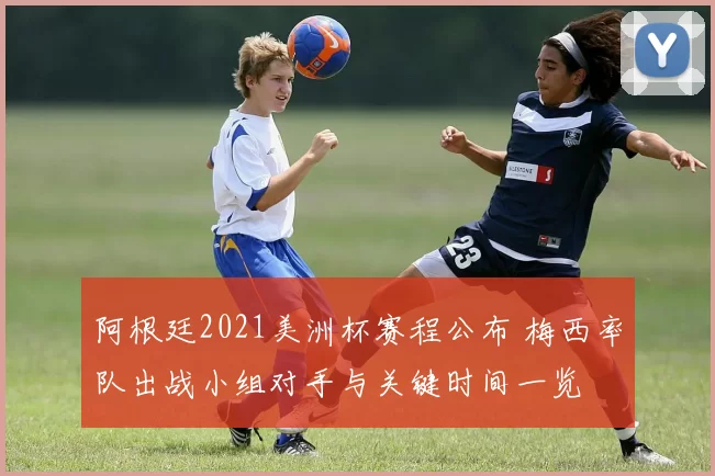 阿根廷2021美洲杯赛程公布 梅西率队出战小组对手与关键时间一览