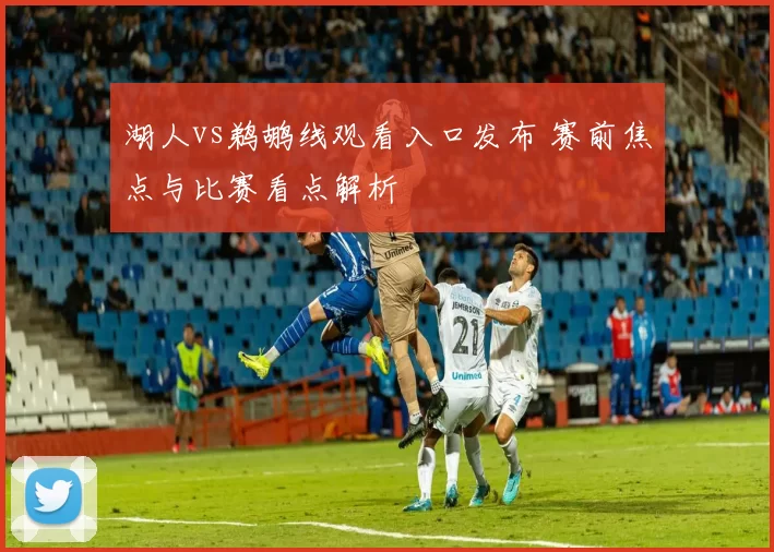 湖人vs鹈鹕线观看入口发布 赛前焦点与比赛看点解析