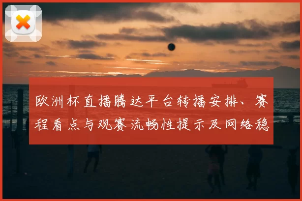 欧洲杯直播腾达平台转播安排、赛程看点与观赛流畅性提示及网络稳定建议