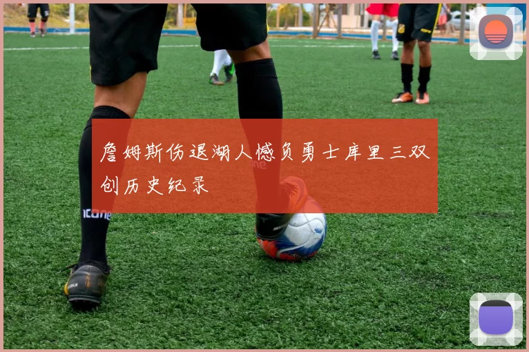 詹姆斯伤退湖人憾负勇士库里三双创历史纪录