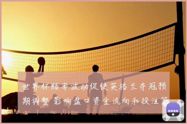 世界杯赔率波动促使英格兰夺冠预期调整 影响盘口资金流向和投注策略