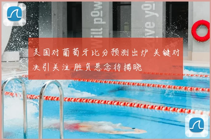 美国对葡萄牙比分预测出炉 关键对决引关注 胜负悬念待揭晓
