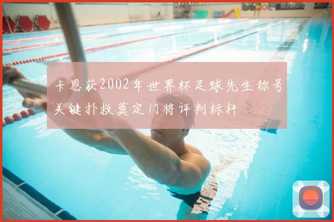 卡恩获2002年世界杯足球先生称号关键扑救奠定门将评判标杆