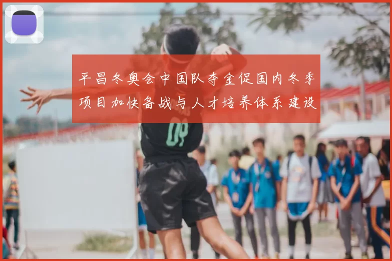 平昌冬奥会中国队夺金促国内冬季项目加快备战与人才培养体系建设