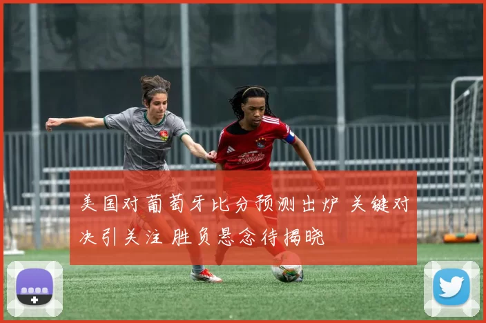 美国对葡萄牙比分预测出炉 关键对决引关注 胜负悬念待揭晓