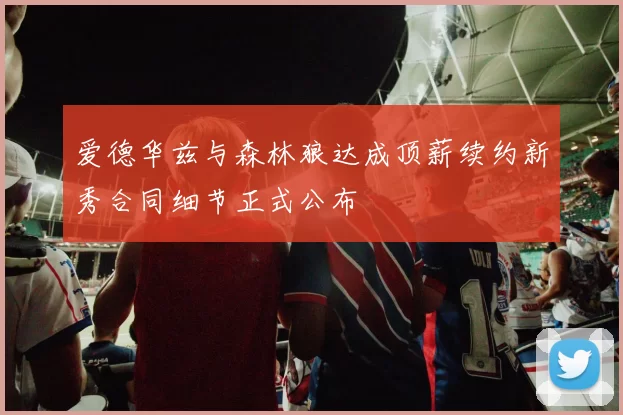 爱德华兹与森林狼达成顶薪续约新秀合同细节正式公布