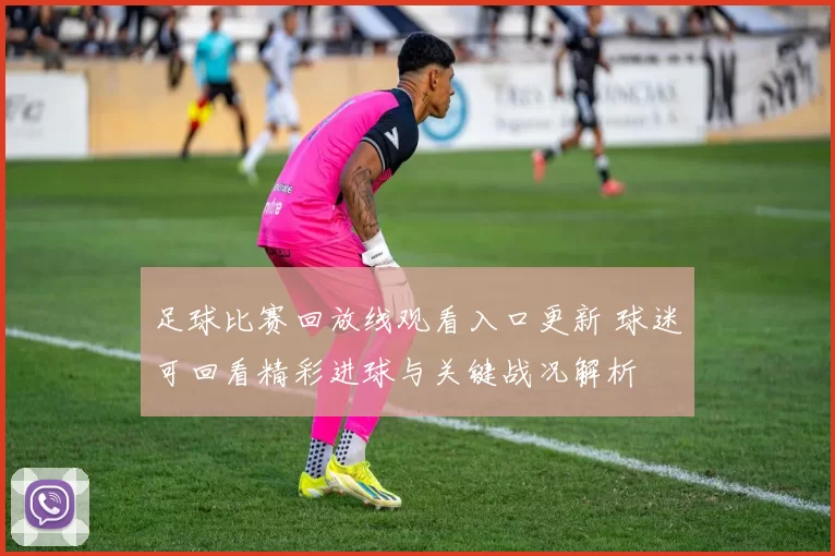 足球比赛回放线观看入口更新 球迷可回看精彩进球与关键战况解析