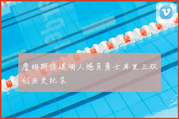 詹姆斯伤退湖人憾负勇士库里三双创历史纪录