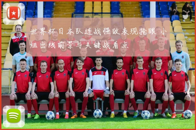 世界杯日本队连战强敌表现抢眼 小组出线前景与关键战看点