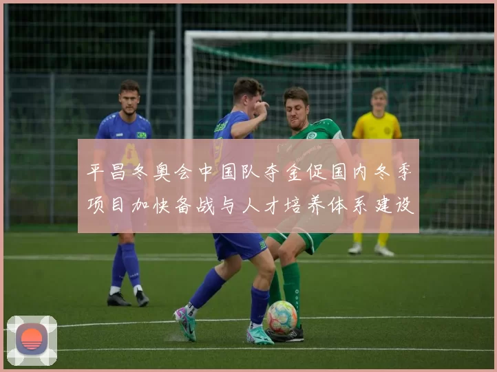 平昌冬奥会中国队夺金促国内冬季项目加快备战与人才培养体系建设