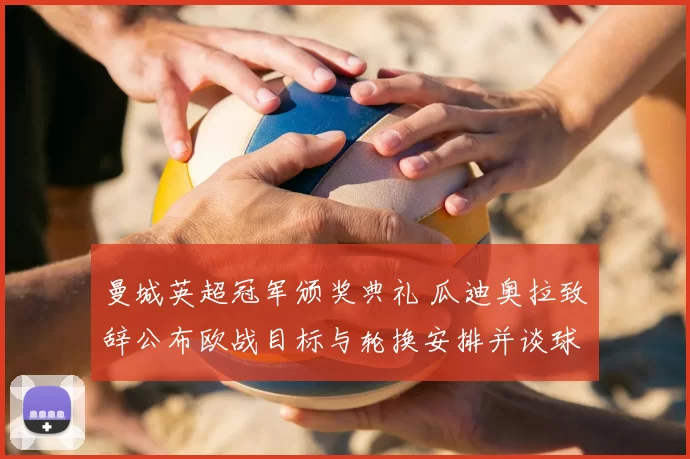 曼城英超冠军颁奖典礼 瓜迪奥拉致辞公布欧战目标与轮换安排并谈球迷反应