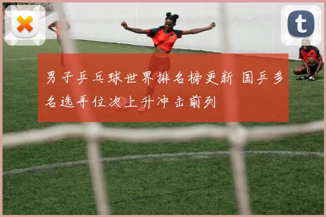 男子乒乓球世界排名榜更新 国乒多名选手位次上升冲击前列
