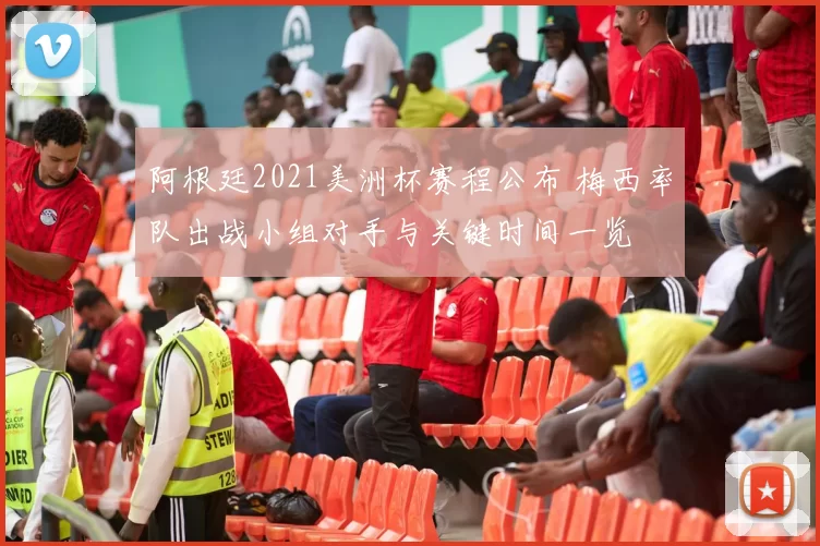 阿根廷2021美洲杯赛程公布 梅西率队出战小组对手与关键时间一览