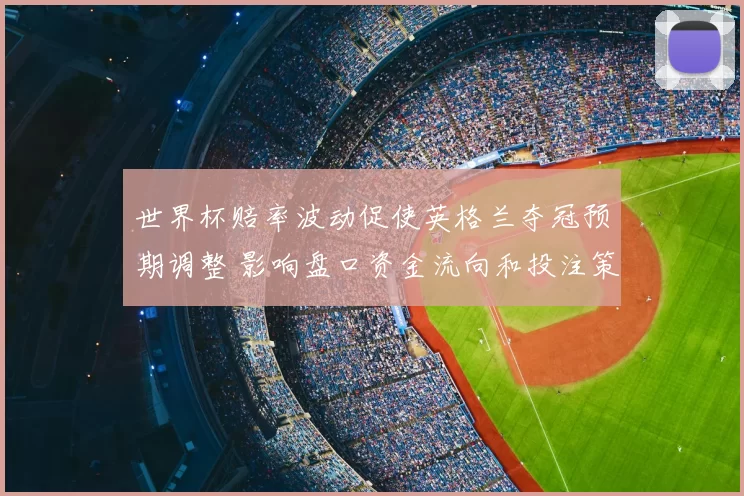 世界杯赔率波动促使英格兰夺冠预期调整 影响盘口资金流向和投注策略