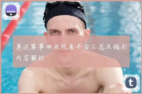 奥运赛事回放观看平台汇总及精彩内容解析
