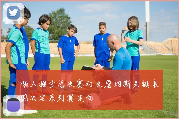 湖人掘金总决赛对决詹姆斯关键表现决定系列赛走向